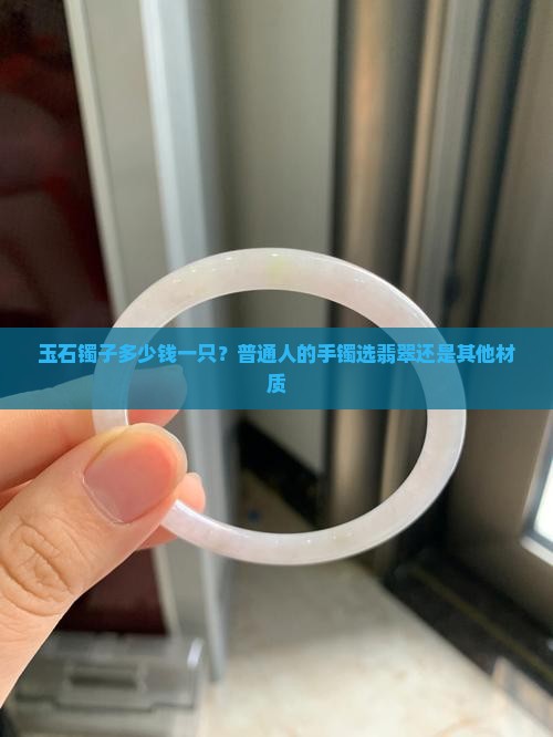 玉石镯子多少钱一只？普通人的手镯选翡翠还是其他材质