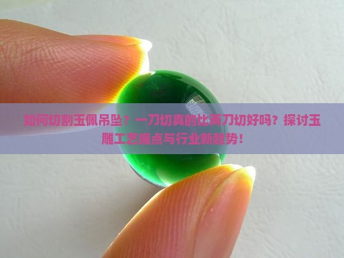 如何切割玉佩吊坠？一刀切真的比两刀切好吗？探讨玉雕工艺痛点与行业新趋势！