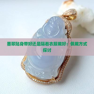 墨翠贴身带好还是隔着衣服戴好：佩戴方式探讨