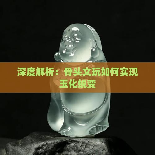 深度解析：骨头文玩如何实现玉化蜕变
