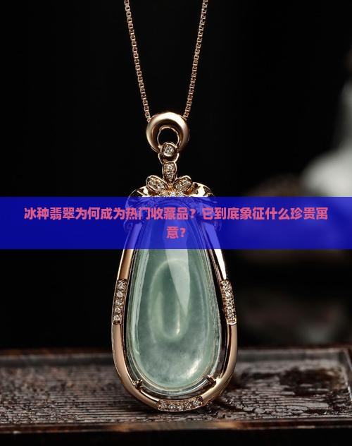 冰种翡翠为何成为热门收藏品？它到底象征什么珍贵寓意？