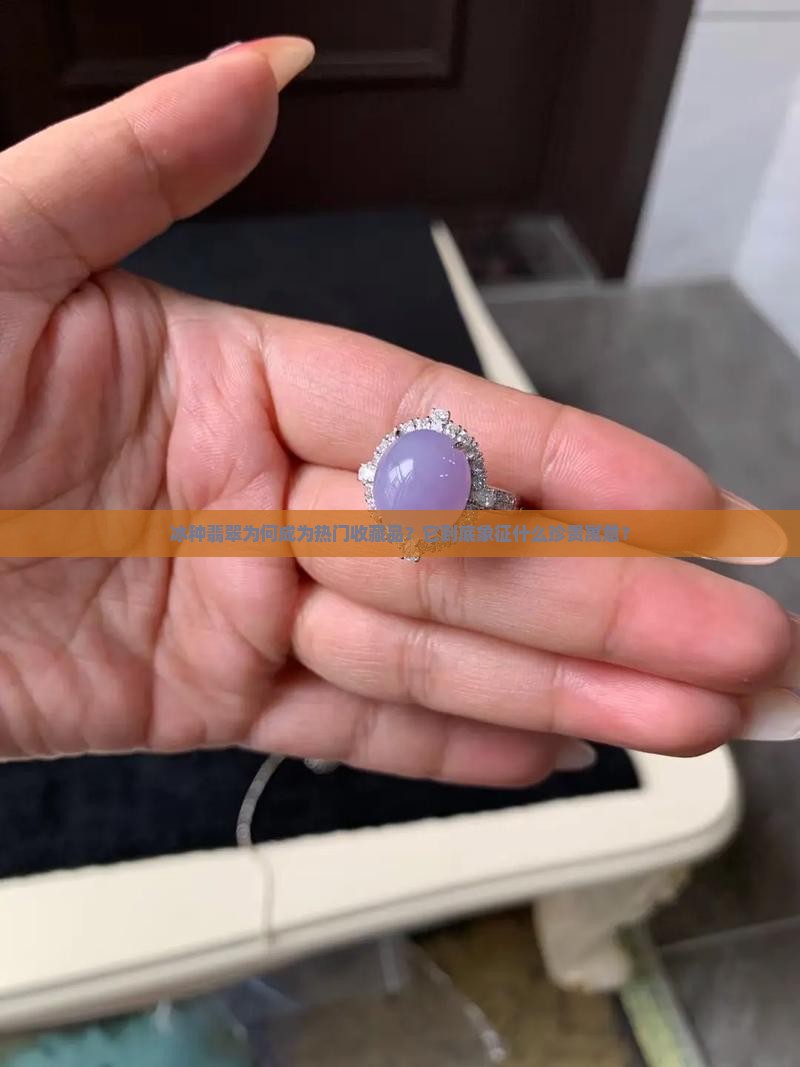 冰种翡翠为何成为热门收藏品？它到底象征什么珍贵寓意？
