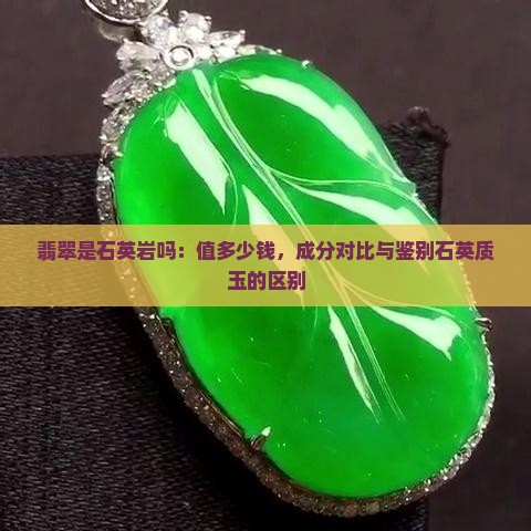 翡翠是石英岩吗：值多少钱，成分对比与鉴别石英质玉的区别