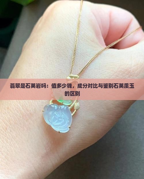 翡翠是石英岩吗：值多少钱，成分对比与鉴别石英质玉的区别