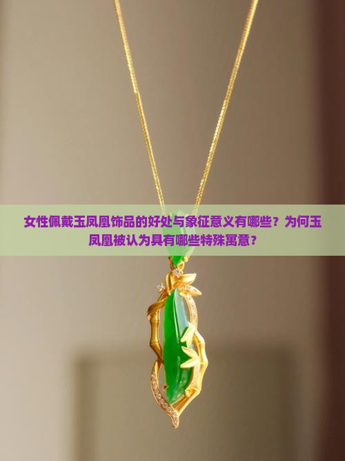 女性佩戴玉凤凰饰品的好处与象征意义有哪些？为何玉凤凰被认为具有哪些特殊寓意？