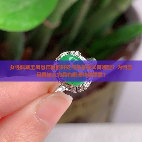 女性佩戴玉凤凰饰品的好处与象征意义有哪些？为何玉凤凰被认为具有哪些特殊寓意？