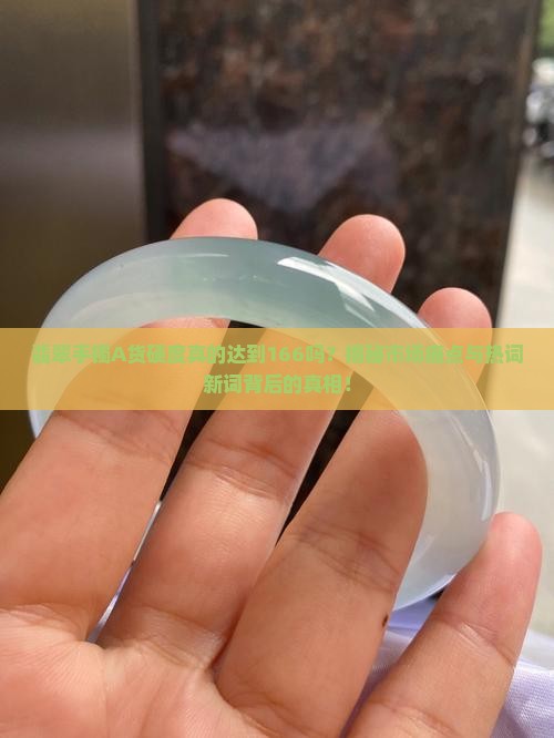 翡翠手镯A货硬度真的达到166吗？揭秘市场痛点与热词新词背后的真相！