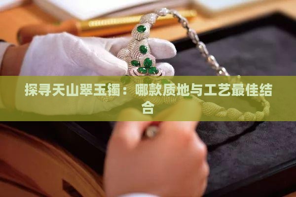 探寻天山翠玉镯：哪款质地与工艺最佳结合