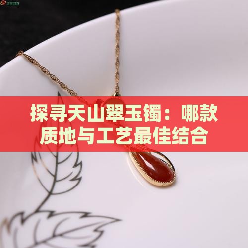 探寻天山翠玉镯：哪款质地与工艺最佳结合