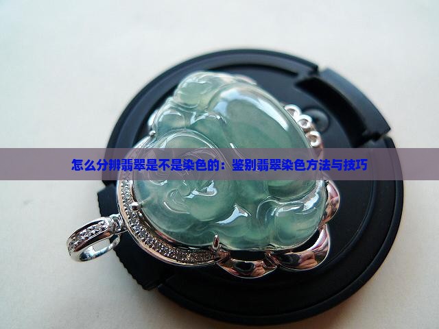 怎么分辨翡翠是不是染色的：鉴别翡翠染色方法与技巧