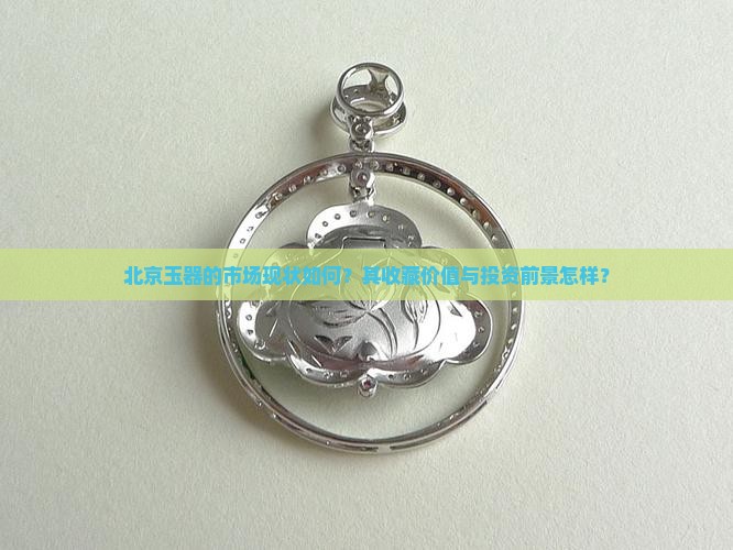 北京玉器的市场现状如何？其收藏价值与投资前景怎样？