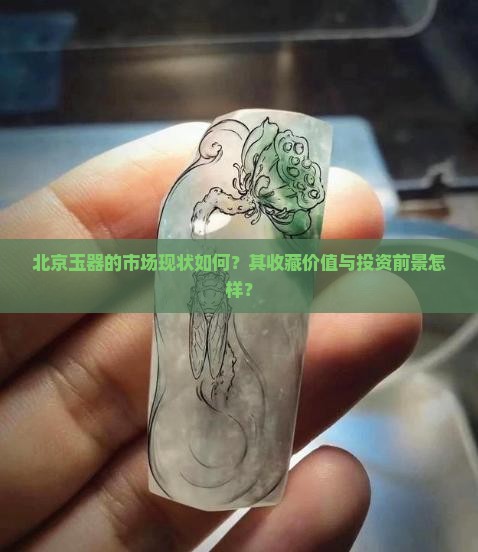 北京玉器的市场现状如何？其收藏价值与投资前景怎样？