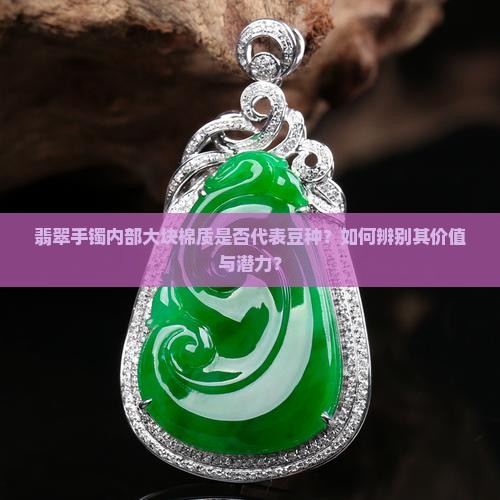 翡翠手镯内部大块棉质是否代表豆种？如何辨别其价值与潜力？