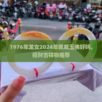 1976年龙女2024年佩戴玉佛好吗，招财吉祥物推荐