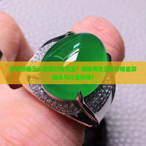 为何新疆玉价格高过青海玉？揭秘两地玉石价格差异痛点与行业热词！