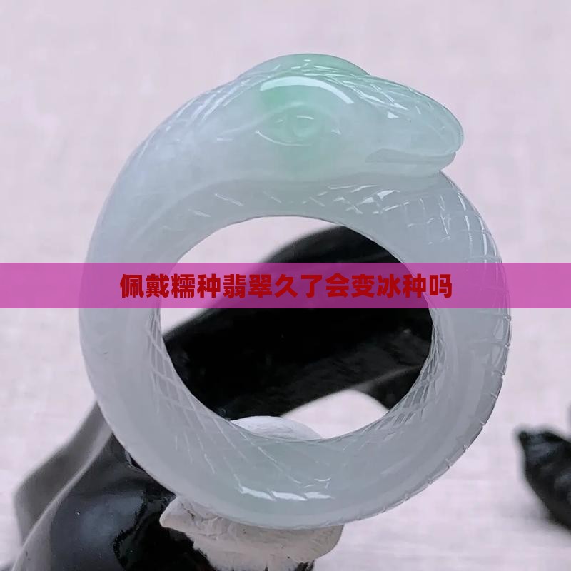 佩戴糯种翡翠久了会变冰种吗