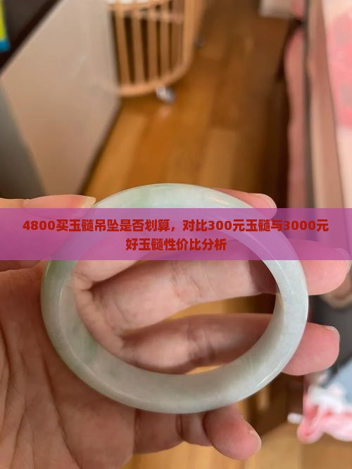 4800买玉髓吊坠是否划算，对比300元玉髓与3000元好玉髓性价比分析