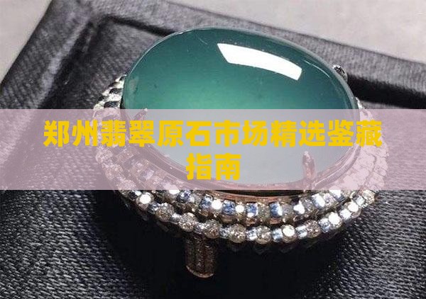 郑州翡翠原石市场精选鉴藏指南