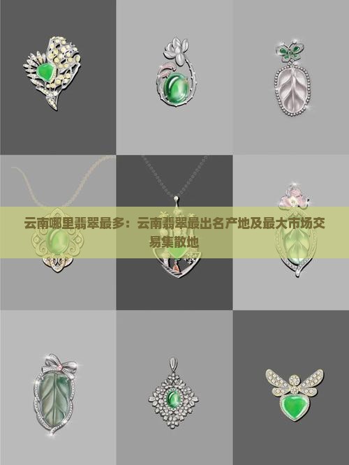 云南哪里翡翠最多：云南翡翠最出名产地及最大市场交易集散地