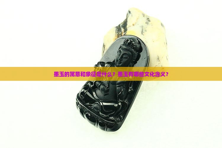 墨玉的寓意和象征是什么？墨玉有哪些文化含义？