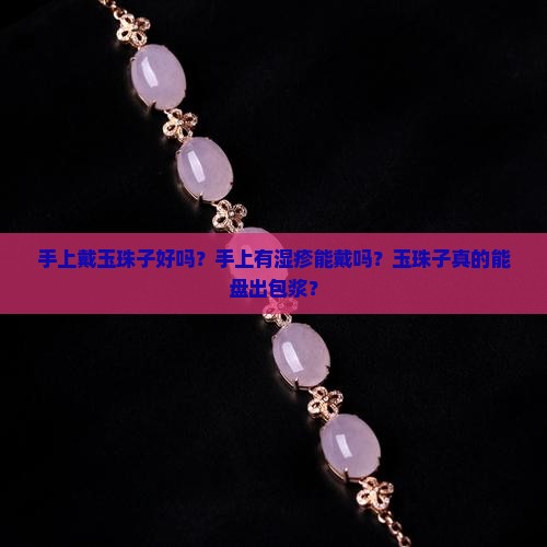 手上戴玉珠子好吗?手上有湿疹能戴吗?玉珠子真的能盘出包浆? 手上戴玉珠子好吗?手上有湿疹能戴吗?玉珠子真的能盘出包浆?