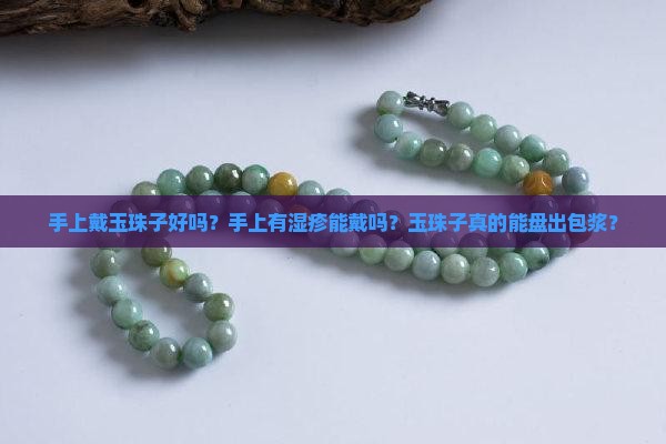 手上戴玉珠子好吗?手上有湿疹能戴吗?玉珠子真的能盘出包浆? 手上戴玉珠子好吗?手上有湿疹能戴吗?玉珠子真的能盘出包浆?
