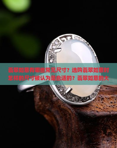 翡翠如意有哪些常见尺寸？选购翡翠如意时怎样的尺寸被认为是合适的？翡翠如意的大小如何影响其价值和寓意？