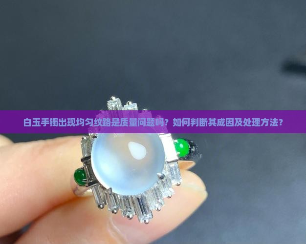 白玉手镯出现均匀纹路是质量问题吗？如何判断其成因及处理方法？