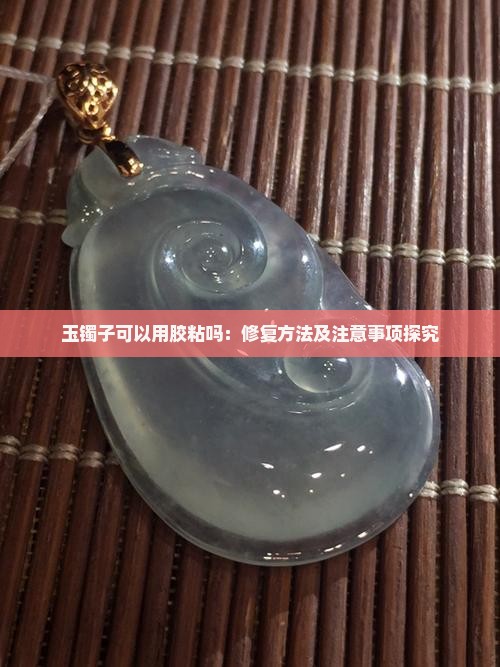 玉镯子可以用胶粘吗：修复方法及注意事项探究