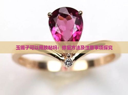 玉镯子可以用胶粘吗：修复方法及注意事项探究