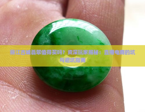 丽江古城翡翠值得买吗？资深玩家揭秘：直播电商的坑与避坑指南