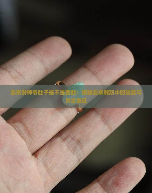 翡翠财神爷肚子是不是要鼓：揭秘翡翠雕刻中的寓意与财富象征