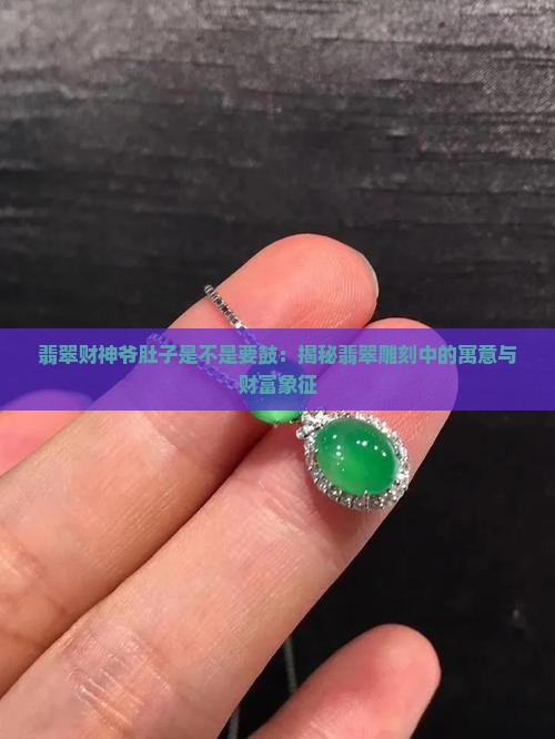 翡翠财神爷肚子是不是要鼓：揭秘翡翠雕刻中的寓意与财富象征