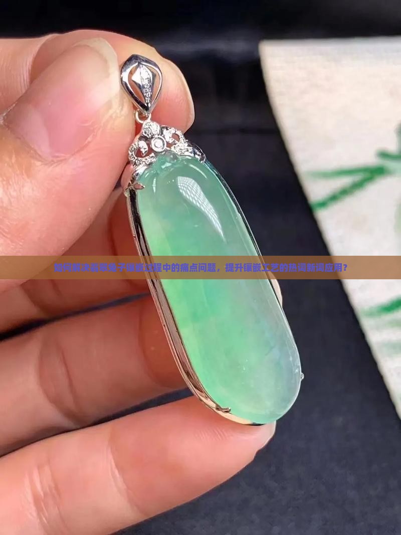 如何解决翡翠兔子镶嵌过程中的痛点问题，提升镶嵌工艺的热词新词应用？