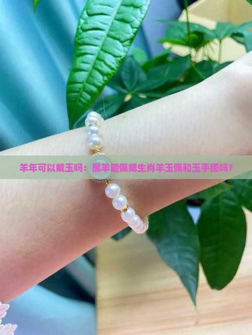 羊年可以戴玉吗：属羊能佩戴生肖羊玉佩和玉手镯吗？