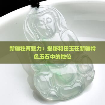 新疆独有魅力：揭秘和田玉在新疆特色玉石中的地位