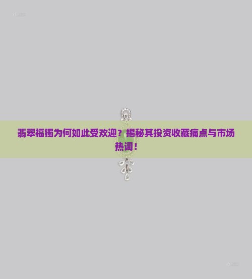 翡翠福镯为何如此受欢迎？揭秘其投资收藏痛点与市场热词！