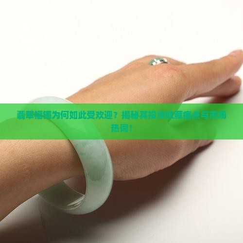 翡翠福镯为何如此受欢迎？揭秘其投资收藏痛点与市场热词！