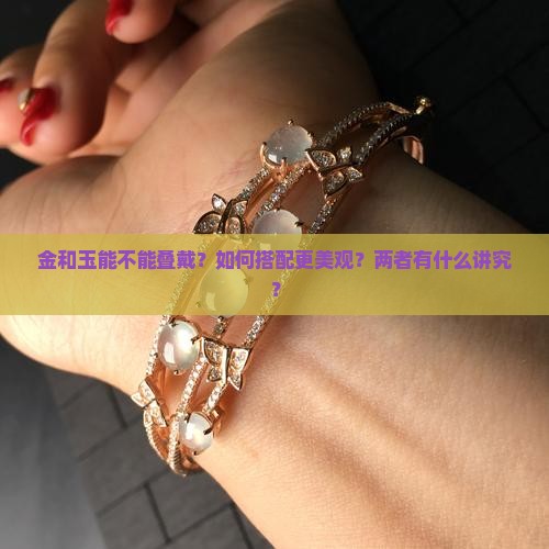 金和玉能不能叠戴？如何搭配更美观？两者有什么讲究？