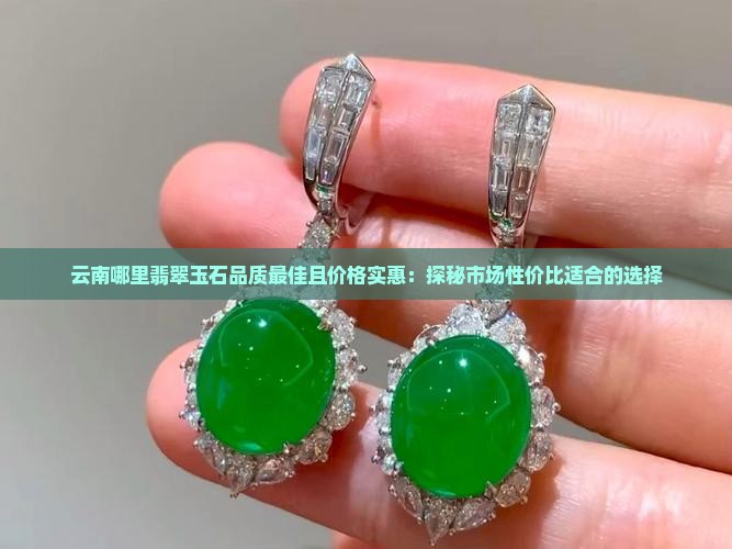 云南哪里翡翠玉石品质最佳且价格实惠：探秘市场性价比适合的选择