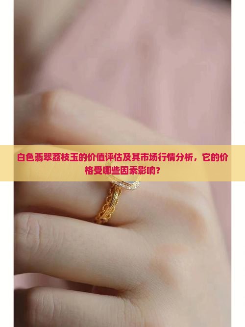 白色翡翠荔枝玉的价值评估及其市场行情分析，它的价格受哪些因素影响？