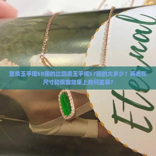 宽条玉手镯58圈的比圆条玉手镯57圈的大多少？两者在尺寸和佩戴效果上有何差异？