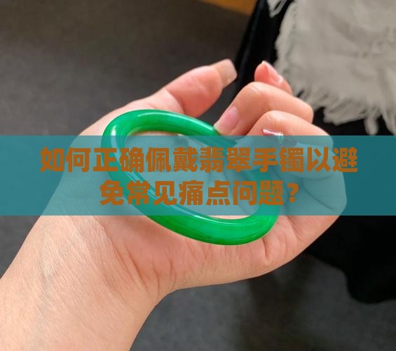 如何正确佩戴翡翠手镯以避免常见痛点问题？