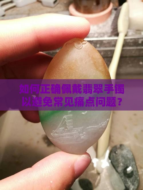 如何正确佩戴翡翠手镯以避免常见痛点问题？