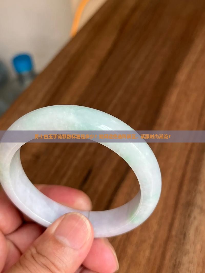 男士白玉手链颗数标准是多少？如何避免选购误区，紧跟时尚潮流？