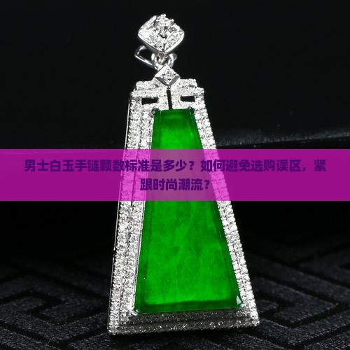 男士白玉手链颗数标准是多少？如何避免选购误区，紧跟时尚潮流？