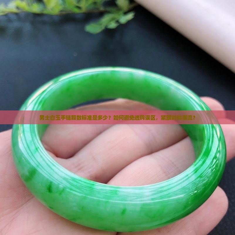 男士白玉手链颗数标准是多少？如何避免选购误区，紧跟时尚潮流？