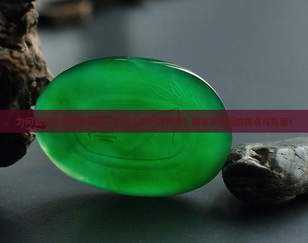 为何翡翠弥漫和姐堆成了年轻人的社交新宠？揭秘其背后的痛点与热潮！