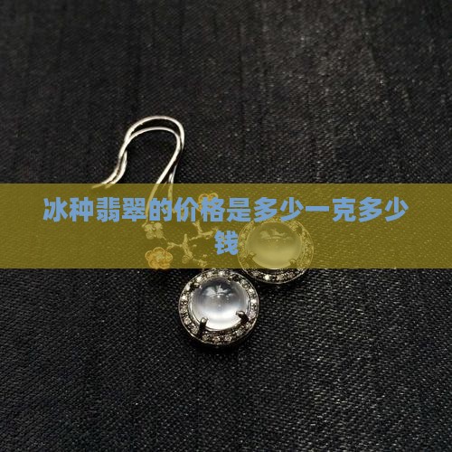 冰种翡翠的价格是多少一克多少钱