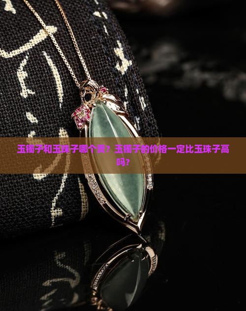 玉镯子和玉珠子哪个贵？玉镯子的价格一定比玉珠子高吗？